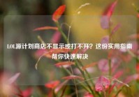 LOL源计划商店不显示或打不开？这份实用指南帮你快速解决
