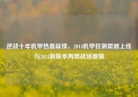 逆战十年机甲热血延续，2014机甲狂潮震撼上线与2024新版本再燃战场激情