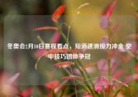 冬奥会2月10日赛程看点，短道速滑接力冲金 空中技巧团体争冠
