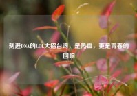 刻进DNA的LOL大招台词，是热血，更是青春的回响
