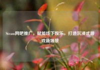 Steam网吧推广，赋能线下娱乐，打造沉浸式游戏新场景