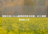 穿越火线CF M1216霰弹枪获取全攻略，永久/期限版轻松入手