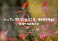 Steam平台英汉互译在线工具，打破语言壁垒，连接全球游戏社区