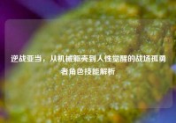 逆战亚当，从机械躯壳到人性觉醒的战场孤勇者角色技能解析