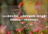COD16重装全指南，从卸载残留清理、着色器重装到稳定运行 手把手教你避坑