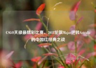 CSGO天禄最精彩比赛，2018伦敦Major逆转Astralis的中国红经典之战