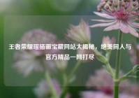 王者荣耀瑶插画宝藏网站大揭秘，绝美同人与官方精品一网打尽