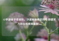 CF手游金字塔皮肤，沙漠秘境视觉符号 颜值实力双在线竟现最新bug