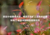 欧冠小组赛焦点战，顿涅茨克矿工主场迎战国际米兰 蓝黑军团剑指提前出线