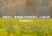 铸星龙王，星穹枷锁下的创世孤行，LOL里它的名字是什么？