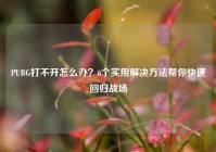 PUBG打不开怎么办？6个实用解决方法帮你快速回归战场
