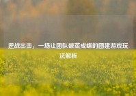 逆战出击，一场让团队破茧成蝶的团建游戏玩法解析