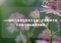 CSGO国区与亚洲区电竞生态圈，共荣竞争关系及亚服与国际服差异解析