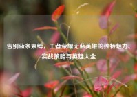 告别蓝条束缚，王者荣耀无蓝英雄的独特魅力、实战策略与英雄大全