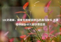 LOL灵魂画，抽象笔触解锁峡谷热血与快乐 天津格林国际幼儿园学费信息