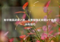 和平精英战神之路，从青铜到无敌的10个核心训练技巧