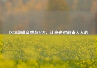 CSGO剪辑音效与BGM，让高光时刻声入人心