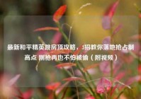 最新和平精英跳房顶攻略，3招教你落地抢占制高点 刚枪再也不怕被偷（附视频）
