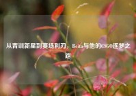 从青训新星到赛场利刃，Beita与他的CSGO逐梦之路