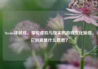 Steam环状线，穿梭虚拟与现实的游戏文化脉络，它到底是什么意思？