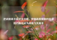 逆战跳高卡延迟全攻略，突破高度限制的实战技巧助你成为战场飞天高手