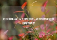 PUBG操作延迟从卡顿到丝滑，这些细节决定你的吃鸡胜率