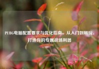 PUBG电脑配置要求与优化指南，从入门到畅玩，打造你的专属战场利器