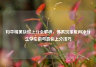 和平精英快慢上分全解析，佛系玩家反向冲分生存指南与最快上分技巧