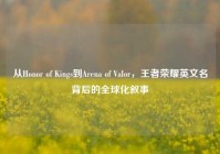 从Honor of Kings到Arena of Valor，王者荣耀英文名背后的全球化叙事