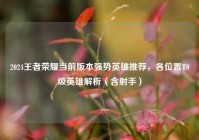 2024王者荣耀当前版本强势英雄推荐，各位置T0级英雄解析（含射手）