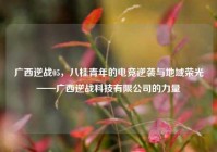 广西逆战05，八桂青年的电竞逆袭与地域荣光——广西逆战科技有限公司的力量