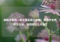 潮萌小黄鸭×和平精英萌力破圈！战场秒变鸭鸭游乐园，该搭配什么衣服？