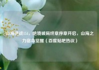 山海逆战154，绝境破局终章序章开启，山海之力宿命觉醒（百度贴吧热议）