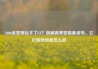 1000兆宽带玩不了CF？别被高带宽假象误导，它打游戏到底怎么样