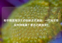 和平精英海洋之心皮肤正式退役，一代海洋传说为何落幕？是否已被淘汰？
