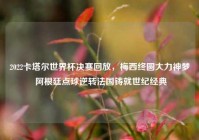 2022卡塔尔世界杯决赛回放，梅西终圆大力神梦 阿根廷点球逆转法国铸就世纪经典