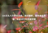LOL石头人打野全攻略，加点解析、版本最优方案、实战技巧与天赋详解
