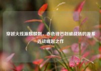 穿越火线源麒麟刺，赤色锋芒划破战场的源系近战崛起之作