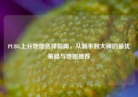PUBG上分地图选择指南，从新手到大神的最优策略与地图推荐