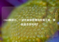 CSGO换肤OS，一站式皮肤管理与交易工具，换肤器会封号吗？