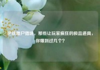 逆战僵尸猎场，那些让玩家疯狂的极品道具，你爆到过几个？