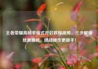 王者荣耀高帧率模式开启教程视频，三步解锁丝滑画质，团战操作更跟手！