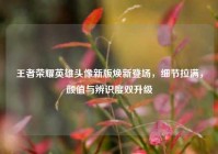 王者荣耀英雄头像新版焕新登场，细节拉满，颜值与辨识度双升级