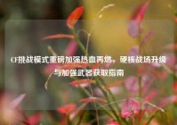 CF挑战模式重磅加强热血再燃，硬核战场升级与加强武器获取指南