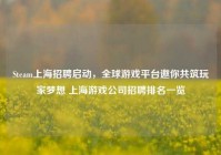 Steam上海招聘启动，全球游戏平台邀你共筑玩家梦想 上海游戏公司招聘排名一览