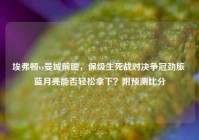 埃弗顿vs曼城前瞻，保级生死战对决争冠劲旅 蓝月亮能否轻松拿下？附预测比分