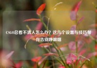 CSGO总看不清人怎么办？这几个设置与技巧帮你告别睁眼瞎