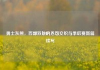 勇士灰熊，西部双雄的恩怨交织与季后赛新篇续写