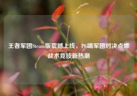 王者军团Steam版震撼上线，PC端军团对决点燃战术竞技新热潮