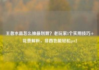 王者水晶怎么抽最划算？老玩家5个实用技巧+花费解析，非酋也能轻松get！